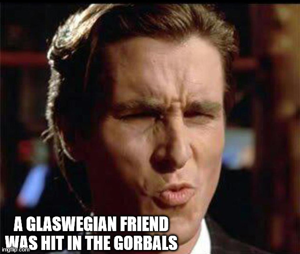 Christian Bale Ooh | A GLASWEGIAN FRIEND WAS HIT IN THE GORBALS | image tagged in christian bale ooh | made w/ Imgflip meme maker