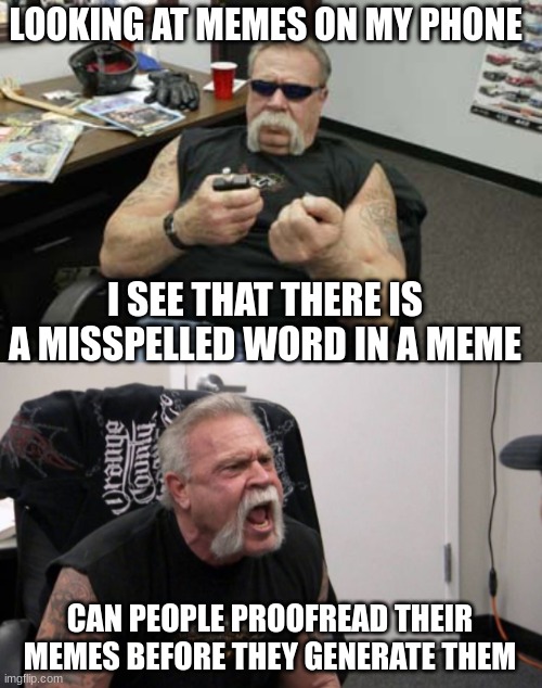misspelled word in meme | LOOKING AT MEMES ON MY PHONE; I SEE THAT THERE IS A MISSPELLED WORD IN A MEME; CAN PEOPLE PROOFREAD THEIR MEMES BEFORE THEY GENERATE THEM | image tagged in american chopper argument,funny,phone | made w/ Imgflip meme maker