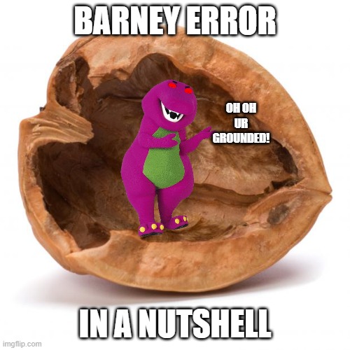 Barney in a nutshell | BARNEY ERROR; OH OH UR GROUNDED! IN A NUTSHELL | image tagged in nutshell | made w/ Imgflip meme maker