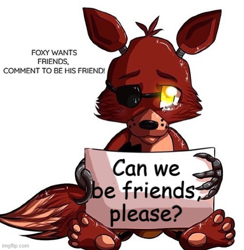 Foxy Sign | FOXY WANTS FRIENDS, 
COMMENT TO BE HIS FRIEND! Can we be friends, please? | image tagged in foxy sign | made w/ Imgflip meme maker