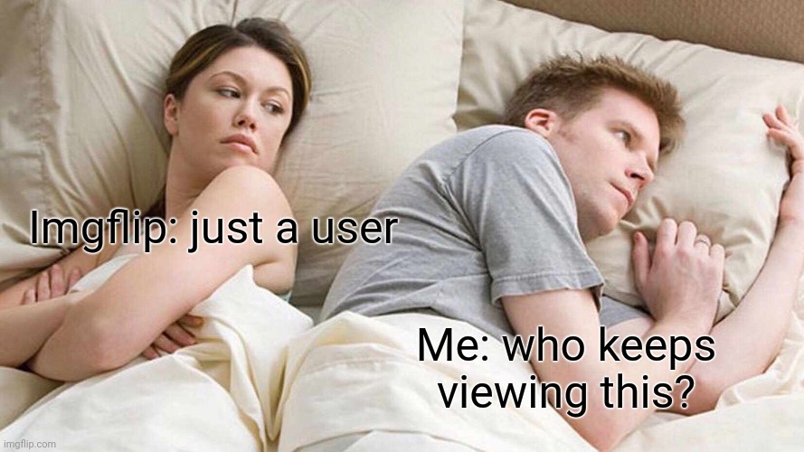 Seriously. | Imgflip: just a user; Me: who keeps viewing this? | image tagged in memes,i bet he's thinking about other women | made w/ Imgflip meme maker