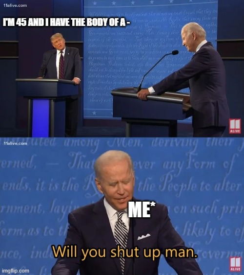 Will you PLEASE stop! | I'M 45 AND I HAVE THE BODY OF A -; ME* | image tagged in biden - will you shut up man | made w/ Imgflip meme maker