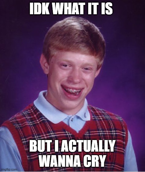 Bad Luck Brian Meme | IDK WHAT IT IS BUT I ACTUALLY WANNA CRY | image tagged in memes,bad luck brian | made w/ Imgflip meme maker