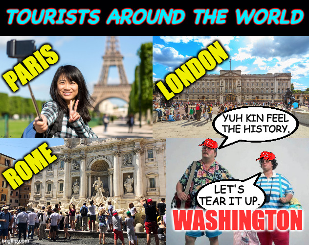 'Merican terrourists. | TOURISTS AROUND THE WORLD; LONDON; PARIS; YUH KIN FEEL THE HISTORY. ROME; LET'S TEAR IT UP. WASHINGTON | image tagged in memes,terrourists,'merica | made w/ Imgflip meme maker