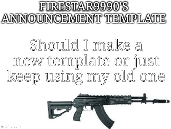 Firestar9990 announcement template (better) | Should I make a new template or just keep using my old one | image tagged in firestar9990 announcement template better | made w/ Imgflip meme maker