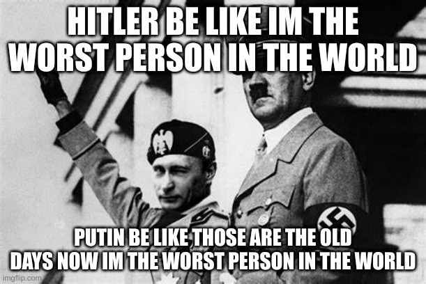 When Hitler thinks he is still the worst person in the world | HITLER BE LIKE IM THE WORST PERSON IN THE WORLD; PUTIN BE LIKE THOSE ARE THE OLD DAYS NOW IM THE WORST PERSON IN THE WORLD | image tagged in memes | made w/ Imgflip meme maker