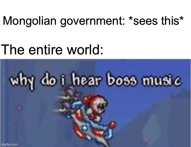 why do i hear boss music | Mongolian government: *sees this* The entire world: | image tagged in why do i hear boss music | made w/ Imgflip meme maker