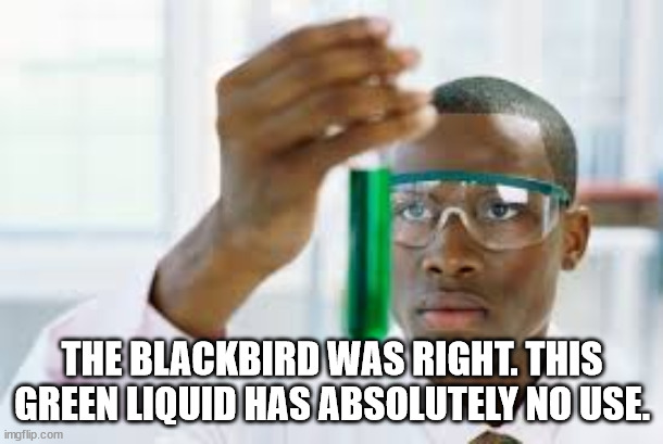 FINALLY | THE BLACKBIRD WAS RIGHT. THIS GREEN LIQUID HAS ABSOLUTELY NO USE. | image tagged in finally | made w/ Imgflip meme maker