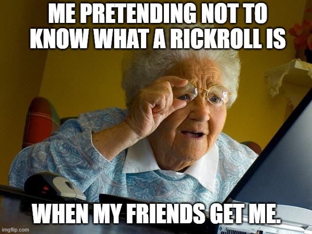never gonna give you up never gonna let you down never gonna run around and desert you never gonna make you cry never gonna say  | ME PRETENDING NOT TO KNOW WHAT A RICKROLL IS; WHEN MY FRIENDS GET ME. | image tagged in memes,grandma finds the internet,rickroll | made w/ Imgflip meme maker