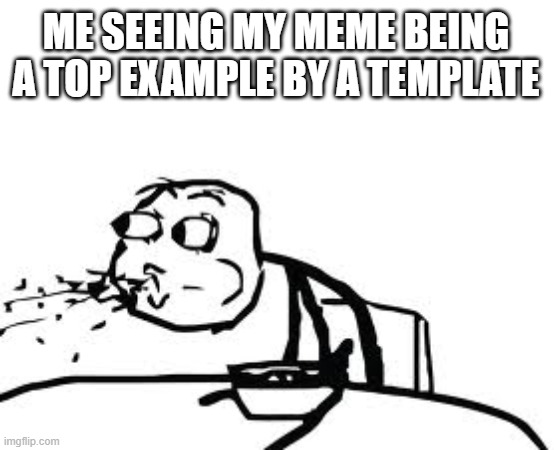 Cereal Guy Spitting |  ME SEEING MY MEME BEING A TOP EXAMPLE BY A TEMPLATE | image tagged in memes,cereal guy spitting | made w/ Imgflip meme maker