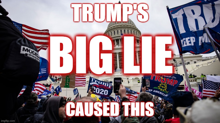 Trump's Big Lie caused the 1/6 Capitol Riot Insurrection | TRUMP'S; BIG LIE; CAUSED THIS | image tagged in 1/6 insurrection capitol riot trump treason white supremacist,treason,trump,insurrection,republican,white supremacists | made w/ Imgflip meme maker