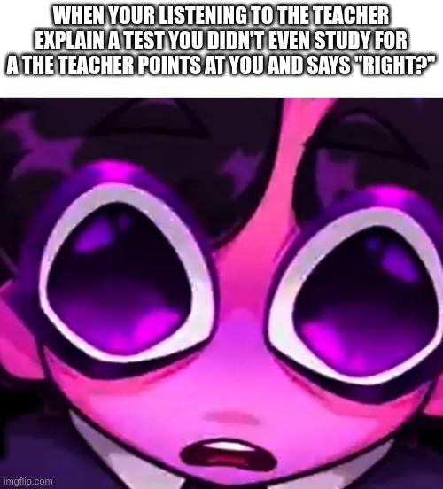 oh noes | WHEN YOUR LISTENING TO THE TEACHER EXPLAIN A TEST YOU DIDN'T EVEN STUDY FOR A THE TEACHER POINTS AT YOU AND SAYS "RIGHT?" | image tagged in school,oh no | made w/ Imgflip meme maker