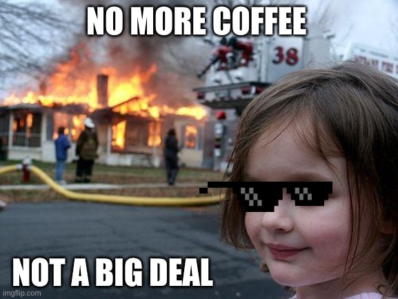 Coffee is needed | NO MORE COFFEE; NOT A BIG DEAL | image tagged in memes,disaster girl | made w/ Imgflip meme maker