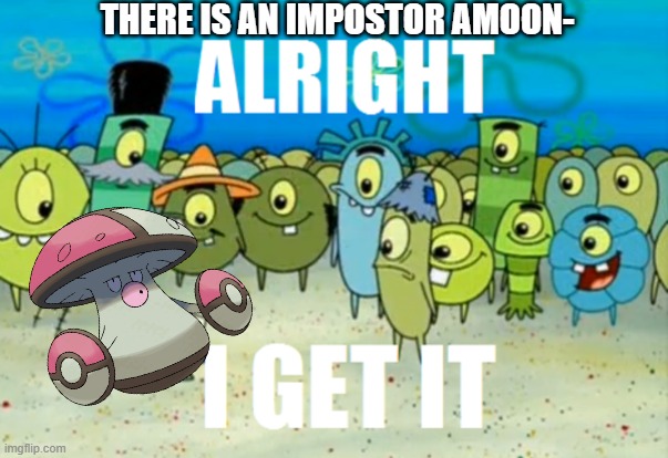 Amoonguss Gets It | THERE IS AN IMPOSTOR AMOON- | image tagged in alright i get it,pokemon,amoonguss | made w/ Imgflip meme maker