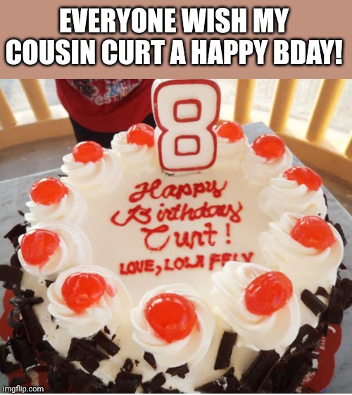 EVERYONE WISH MY COUSIN CURT A HAPPY BDAY! | image tagged in funny memes | made w/ Imgflip meme maker