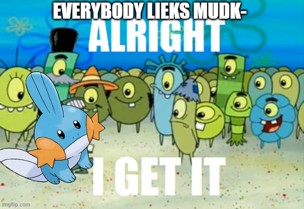 Give him a break | EVERYBODY LIEKS MUDK- | image tagged in alright i get it,mudkip,pokemon | made w/ Imgflip meme maker