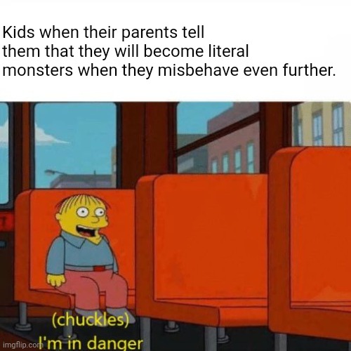 Watch what your kids are doing. | Kids when their parents tell them that they will become literal monsters when they misbehave even further. | image tagged in chuckles i m in danger,simpsons,kids,parents,monster,memes | made w/ Imgflip meme maker
