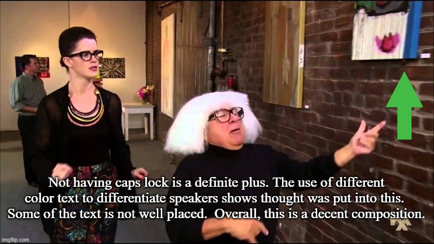 Danny devito explains art | Not having caps lock is a definite plus. The use of different color text to differentiate speakers shows thought was put into this.  Some of | image tagged in danny devito explains art | made w/ Imgflip meme maker