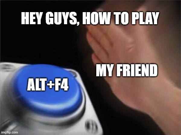Blank Nut Button | HEY GUYS, HOW TO PLAY; MY FRIEND; ALT+F4 | image tagged in memes,blank nut button | made w/ Imgflip meme maker
