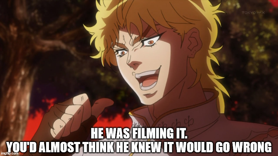 KONO DIO DA! | HE WAS FILMING IT.
YOU'D ALMOST THINK HE KNEW IT WOULD GO WRONG | image tagged in kono dio da | made w/ Imgflip meme maker