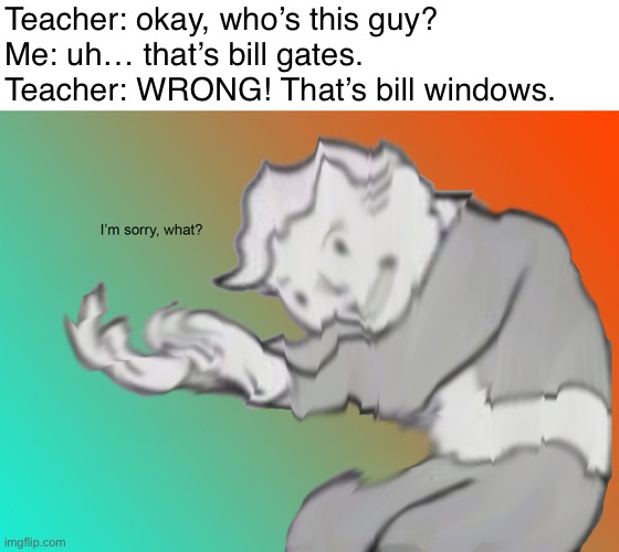 I'm sorry what? | Teacher: okay, who’s this guy?
Me: uh… that’s bill gates.
Teacher: WRONG! That’s bill windows. | image tagged in i'm sorry what | made w/ Imgflip meme maker