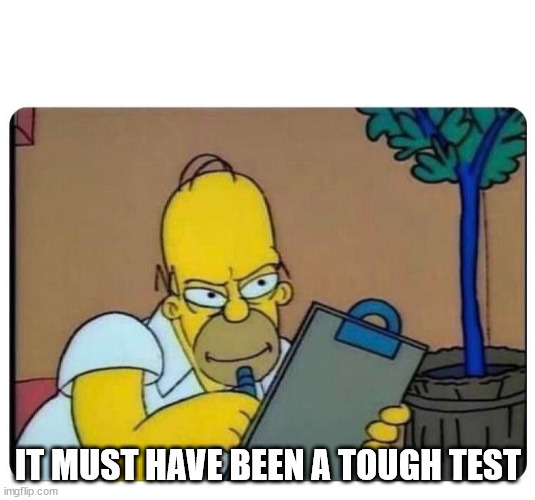 Homer Simpson clipboard | IT MUST HAVE BEEN A TOUGH TEST | image tagged in homer simpson clipboard | made w/ Imgflip meme maker