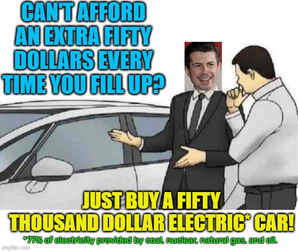 Pete knows what's best | CAN'T AFFORD AN EXTRA FIFTY DOLLARS EVERY TIME YOU FILL UP? JUST BUY A FIFTY THOUSAND DOLLAR ELECTRIC* CAR! *77% of electricity provided by coal, nuclear, natural gas, and oil. | image tagged in car salesman slaps roof of car,political meme,gas prices,electric,cars,buttigieg | made w/ Imgflip meme maker