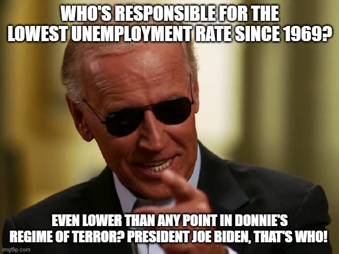 Cool Joe Biden | WHO'S RESPONSIBLE FOR THE LOWEST UNEMPLOYMENT RATE SINCE 1969? EVEN LOWER THAN ANY POINT IN DONNIE'S REGIME OF TERROR? PRESIDENT JOE BIDEN, THAT'S WHO! | image tagged in cool joe biden | made w/ Imgflip meme maker