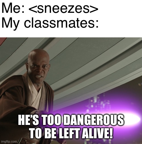 When you sneeze during COVID | Me: <sneezes>
My classmates:; HE’S TOO DANGEROUS TO BE LEFT ALIVE! | image tagged in he's too dangerous to be left alive,sneeze,mace windu,covid-19 | made w/ Imgflip meme maker