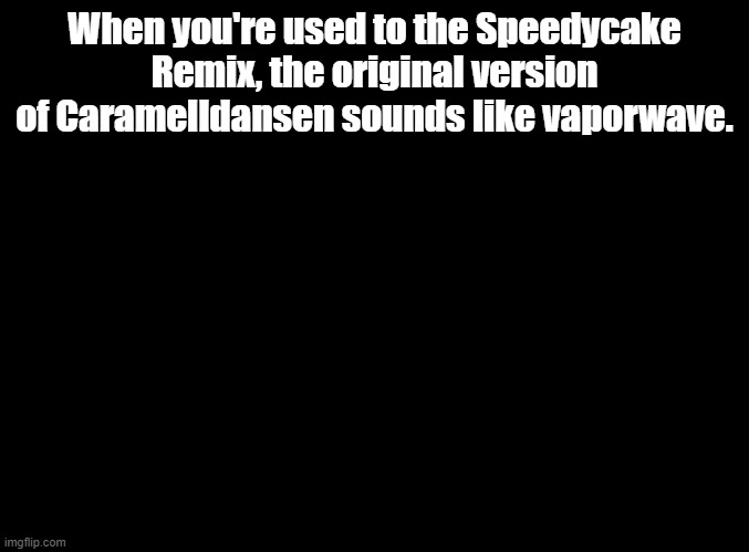 Not even joking | When you're used to the Speedycake Remix, the original version of Caramelldansen sounds like vaporwave. | image tagged in blank black,caramelldansen | made w/ Imgflip meme maker