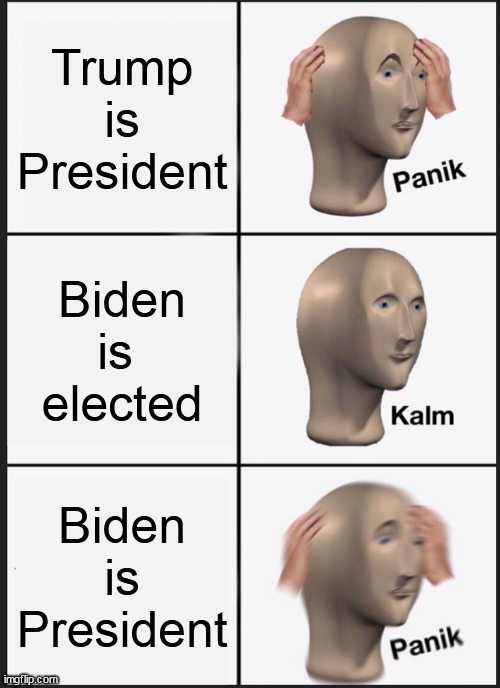 It was all so good & soft when Trump lost, then Biden opened the pits of Hell and Judgment came one disaster after another... | Trump
is
President; Biden
is 
elected; Biden
is
President | image tagged in memes,panik kalm panik | made w/ Imgflip meme maker