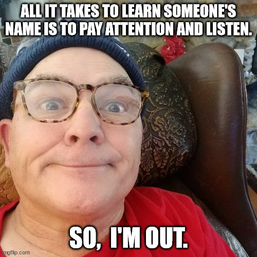 So, I'm out | ALL IT TAKES TO LEARN SOMEONE'S NAME IS TO PAY ATTENTION AND LISTEN. SO,  I'M OUT. | image tagged in durl earl | made w/ Imgflip meme maker