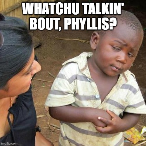 Third World Skeptical Kid | WHATCHU TALKIN' BOUT, PHYLLIS? | image tagged in memes,third world skeptical kid | made w/ Imgflip meme maker