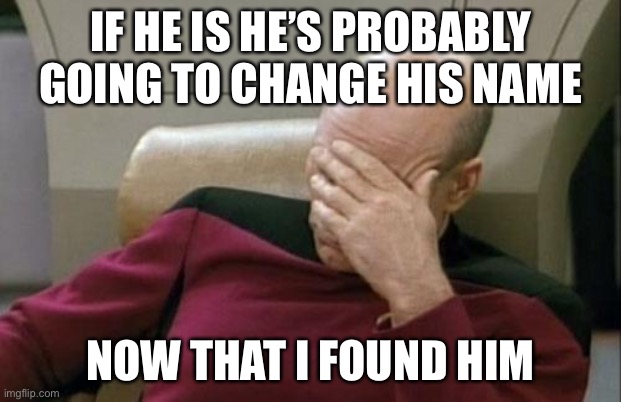 Captain Picard Facepalm Meme | IF HE IS HE’S PROBABLY GOING TO CHANGE HIS NAME NOW THAT I FOUND HIM | image tagged in memes,captain picard facepalm | made w/ Imgflip meme maker