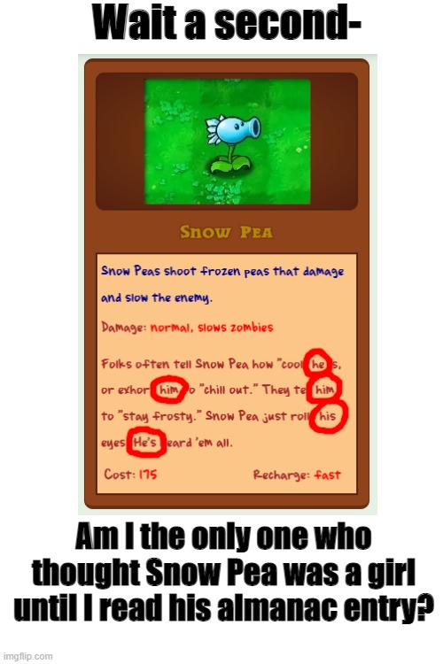 Anybody else didn't know this at first? | Wait a second-; Am I the only one who thought Snow Pea was a girl until I read his almanac entry? | image tagged in plants vs zombies,pvz,memes,gaming | made w/ Imgflip meme maker