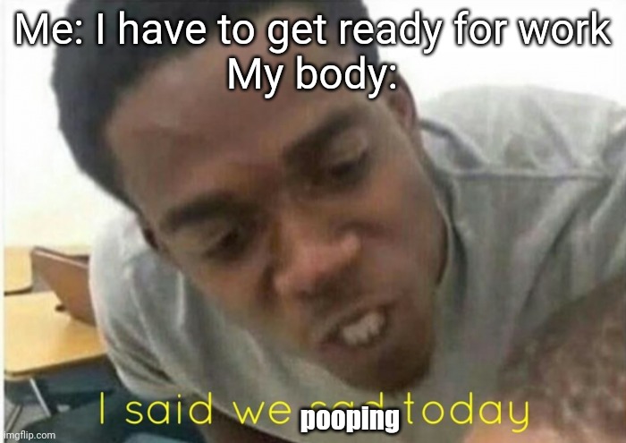 I said we pooping | Me: I have to get ready for work
My body:; pooping | image tagged in i said we ____ today | made w/ Imgflip meme maker