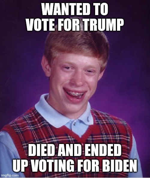 Bad Luck Brian | WANTED TO VOTE FOR TRUMP; DIED AND ENDED UP VOTING FOR BIDEN | image tagged in memes,bad luck brian | made w/ Imgflip meme maker