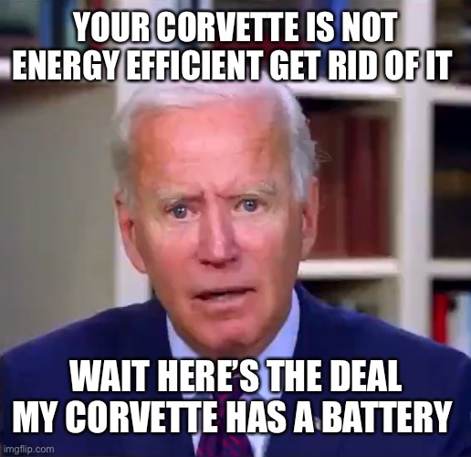 Slow Joe Biden Dementia Face | YOUR CORVETTE IS NOT ENERGY EFFICIENT GET RID OF IT; WAIT HERE’S THE DEAL MY CORVETTE HAS A BATTERY | image tagged in slow joe biden dementia face | made w/ Imgflip meme maker