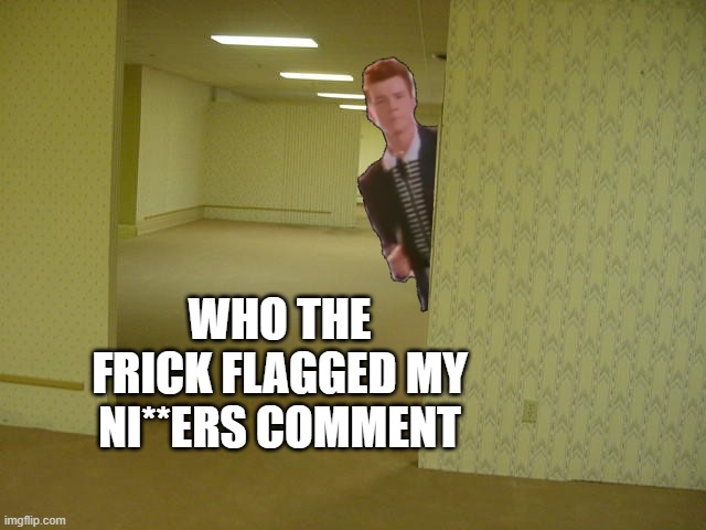jus y | WHO THE FRICK FLAGGED MY NI**ERS COMMENT | image tagged in rick astley backrooms | made w/ Imgflip meme maker