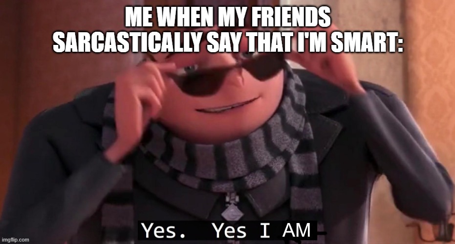 :) | ME WHEN MY FRIENDS SARCASTICALLY SAY THAT I'M SMART: | image tagged in yes yes i am | made w/ Imgflip meme maker