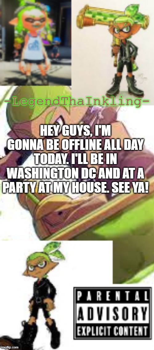 I'll post pics later | HEY GUYS, I'M GONNA BE OFFLINE ALL DAY TODAY. I'LL BE IN WASHINGTON DC AND AT A PARTY AT MY HOUSE. SEE YA! | image tagged in legendthainkling's temp again | made w/ Imgflip meme maker