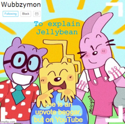 Does that better explain it? | To explain Jellybean; she is an upvote beggar, but on YouTube | image tagged in wubbzymon's wubbtastic template | made w/ Imgflip meme maker