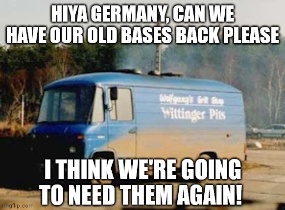 BOAR (Part II) | HIYA GERMANY, CAN WE HAVE OUR OLD BASES BACK PLEASE; I THINK WE'RE GOING TO NEED THEM AGAIN! | image tagged in russia,vladimir putin,cold war,ww3,soviet russia,ukraine | made w/ Imgflip meme maker