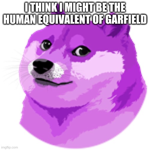 LEAN DOGE | I THINK I MIGHT BE THE HUMAN EQUIVALENT OF GARFIELD | image tagged in lean doge | made w/ Imgflip meme maker