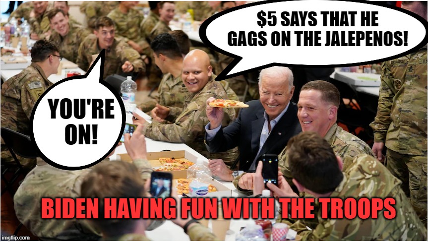 Trump gets grief for buying burgers for ncaa jocks. Biden buys the troops pizza & not a word. | $5 SAYS THAT HE GAGS ON THE JALEPENOS! YOU'RE ON! BIDEN HAVING FUN WITH THE TROOPS | image tagged in biden,troops,pizza,poland | made w/ Imgflip meme maker