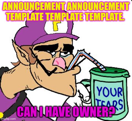 Average MSMEMERS post | ANNOUNCEMENT ANNOUNCEMENT TEMPLATE TEMPLATE TEMPLATE. CAN I HAVE OWNER? | image tagged in waluigi drinking tears,lol,but why why would you do that,medium small memers group | made w/ Imgflip meme maker