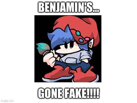 Benjamin fairest is a FAKE!! | BENJAMIN'S... GONE FAKE!!!! | image tagged in blank white template,fnf,fnf soft | made w/ Imgflip meme maker