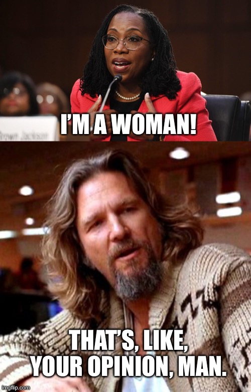 I’M A WOMAN! THAT’S, LIKE, YOUR OPINION, MAN. | image tagged in ketanji brown jackson,that's just like your opinion man | made w/ Imgflip meme maker