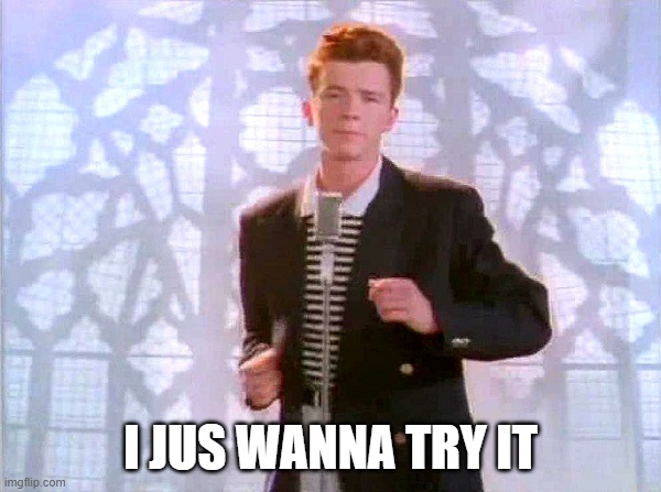 rickrolling | I JUS WANNA TRY IT | image tagged in rickrolling | made w/ Imgflip meme maker