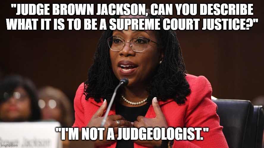 Ketanji Brown Jackson | "JUDGE BROWN JACKSON, CAN YOU DESCRIBE WHAT IT IS TO BE A SUPREME COURT JUSTICE?"; "I'M NOT A JUDGEOLOGIST." | image tagged in ketanji brown jackson | made w/ Imgflip meme maker